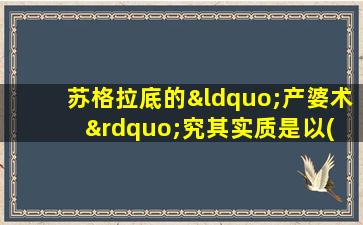 苏格拉底的“产婆术”究其实质是以( )为主的教学形式